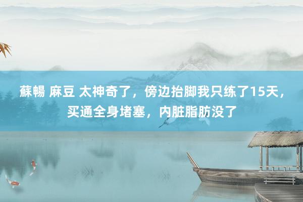 蘇暢 麻豆 太神奇了，傍边抬脚我只练了15天，买通全身堵塞，内脏脂肪没了