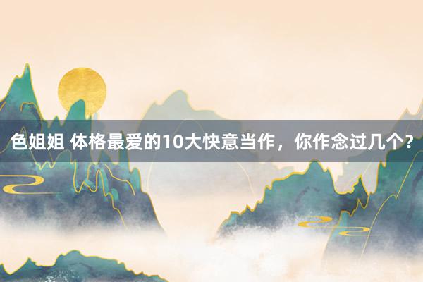 色姐姐 体格最爱的10大快意当作，你作念过几个？