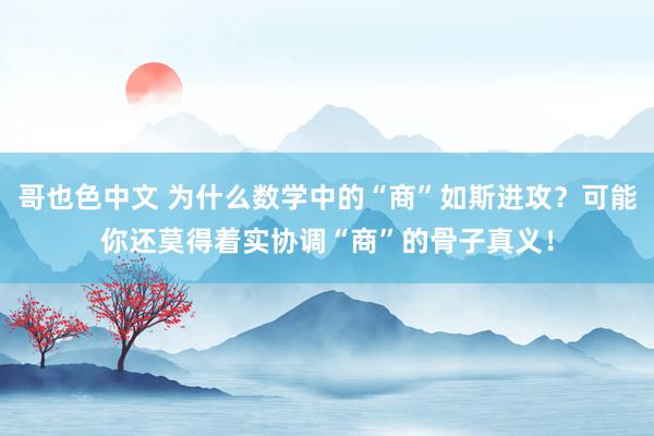 哥也色中文 为什么数学中的“商”如斯进攻？可能你还莫得着实协调“商”的骨子真义！