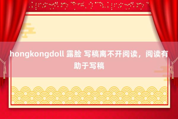 hongkongdoll 露脸 写稿离不开阅读，阅读有助于写稿