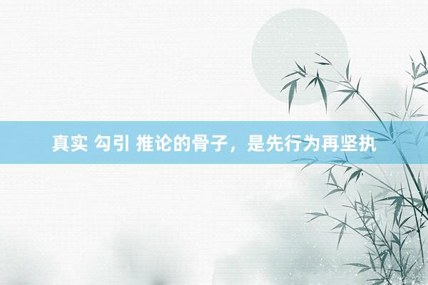 真实 勾引 推论的骨子，是先行为再坚执