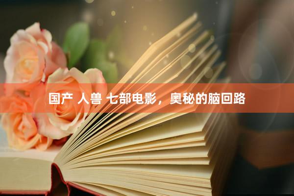 国产 人兽 七部电影，奥秘的脑回路