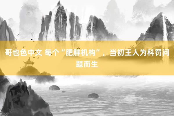 哥也色中文 每个“肥胖机构”，当初王人为科罚问题而生