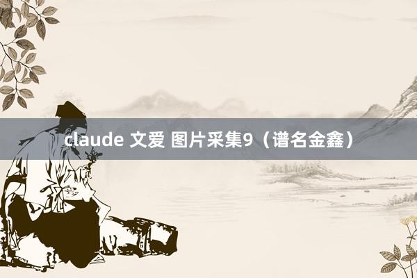 claude 文爱 图片采集9（谱名金鑫）
