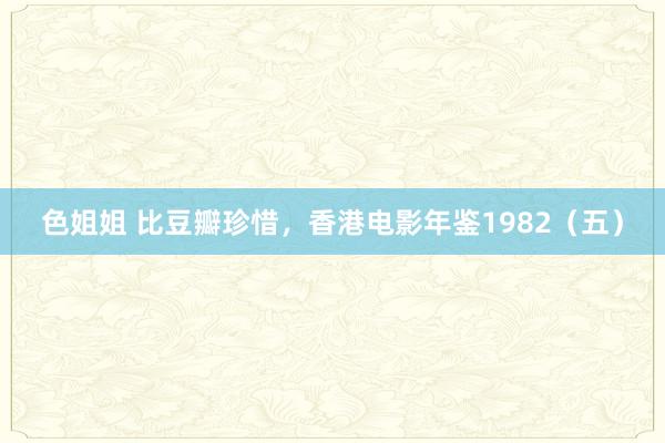 色姐姐 比豆瓣珍惜，香港电影年鉴1982（五）